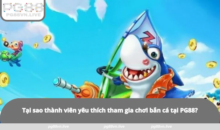 Bắn Cá Xèng - 3 Điều Tân Thủ Nên Biết Để Kiếm Tiền Hiệu Quả 2 Tại sao thành viên yêu thích tham gia chơi bắn cá tại PG88?